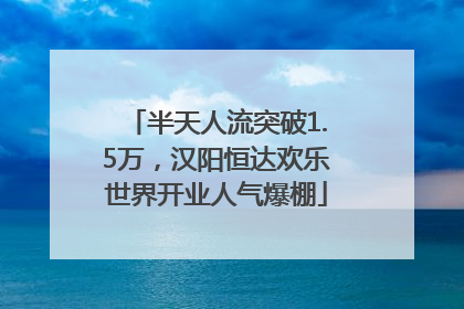 半天人流突破1.5万，汉阳恒达欢乐世界开业人气爆棚