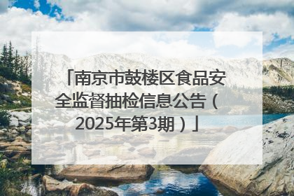 南京市鼓楼区食品安全监督抽检信息公告（2025年第3期）