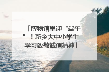 博物馆里迎“端午”！新乡大中小学生学习致敬诚信精神