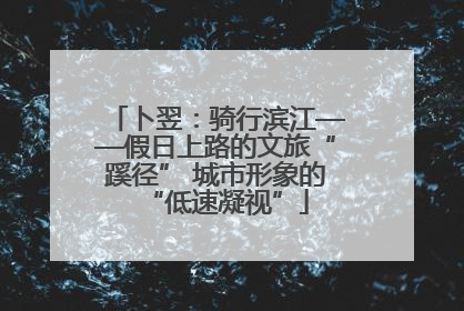卜翌：骑行滨江——假日上路的文旅“蹊径” 城市形象的“低速凝视”
