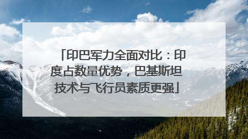 印巴军力全面对比：印度占数量优势，巴基斯坦技术与飞行员素质更强
