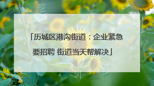 历城区港沟街道：企业紧急要招聘 街道当天帮解决