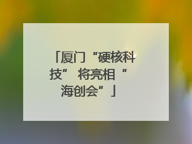 厦门“硬核科技” 将亮相“海创会”