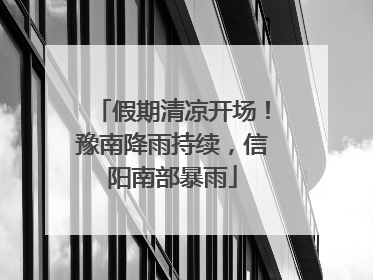 假期清凉开场！豫南降雨持续，信阳南部暴雨