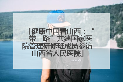 健康中国看山西：“一带一路”共建国家医院管理研修班成员参访山西省人民医院