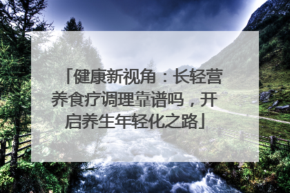 健康新视角：长轻营养食疗调理靠谱吗，开启养生年轻化之路