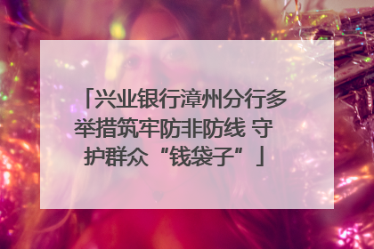 兴业银行漳州分行多举措筑牢防非防线 守护群众“钱袋子”