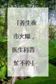 养生夜市火爆，医生科普忙不停