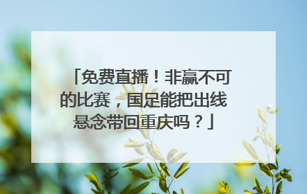 免费直播！非赢不可的比赛，国足能把出线悬念带回重庆吗？