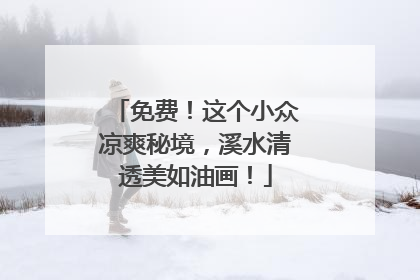 免费！这个小众凉爽秘境，溪水清透美如油画！