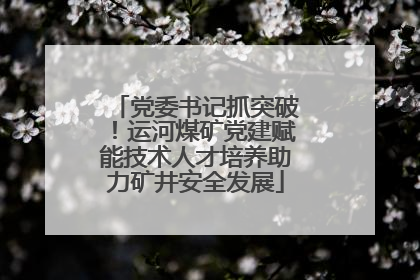 党委书记抓突破！运河煤矿党建赋能技术人才培养助力矿井安全发展