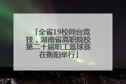 全省19校同台竞技，湖南省高职院校第二十届职工篮球赛在衡阳举行