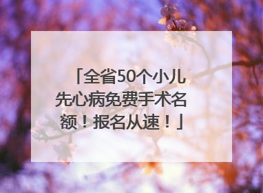 全省50个小儿先心病免费手术名额！报名从速！