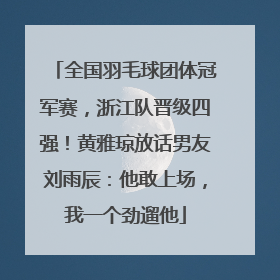 全国羽毛球团体冠军赛，浙江队晋级四强！黄雅琼放话男友刘雨辰：他敢上场，我一个劲遛他