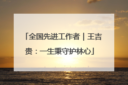 全国先进工作者｜王吉贵：一生秉守护林心