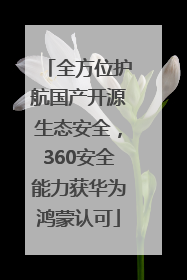 全方位护航国产开源生态安全，360安全能力获华为鸿蒙认可