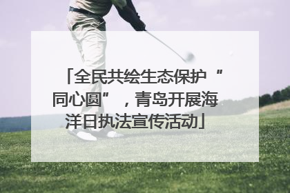 全民共绘生态保护“同心圆”，青岛开展海洋日执法宣传活动