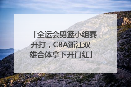 全运会男篮小组赛开打，CBA浙江双雄合体拿下开门红
