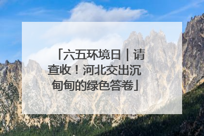六五环境日｜请查收！河北交出沉甸甸的绿色答卷