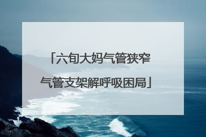 六旬大妈气管狭窄 气管支架解呼吸困局
