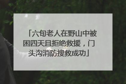 六旬老人在野山中被困四天且拒绝救援，门头沟消防搜救成功