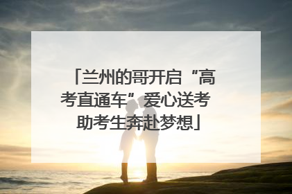 兰州的哥开启“高考直通车”爱心送考 助考生奔赴梦想