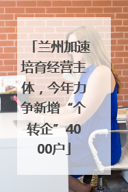 兰州加速培育经营主体，今年力争新增“个转企”4000户