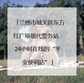 兰州市城关区东方红广场现代警务站：24小时在线的“平安便利店”
