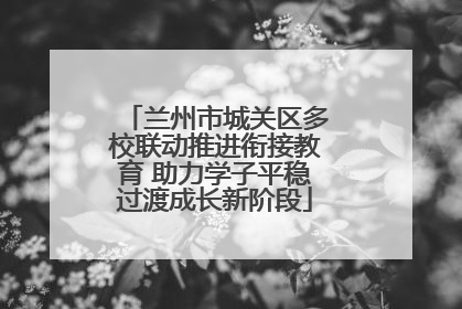 兰州市城关区多校联动推进衔接教育 助力学子平稳过渡成长新阶段
