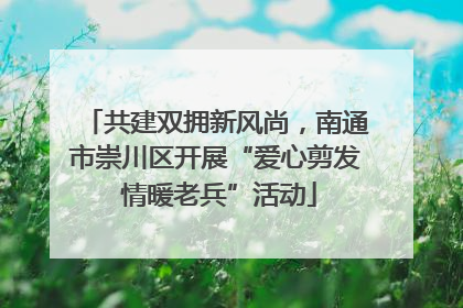共建双拥新风尚，南通市崇川区开展“爱心剪发 情暖老兵”活动
