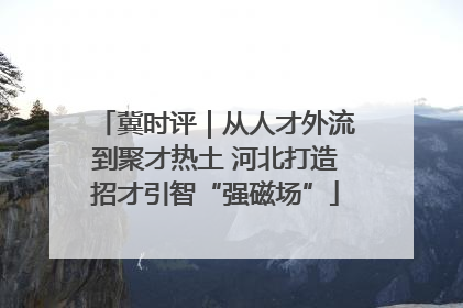冀时评｜从人才外流到聚才热土 河北打造招才引智“强磁场”