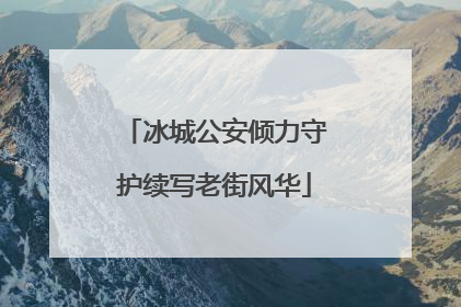 冰城公安倾力守护续写老街风华