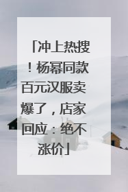 冲上热搜！杨幂同款百元汉服卖爆了，店家回应：绝不涨价