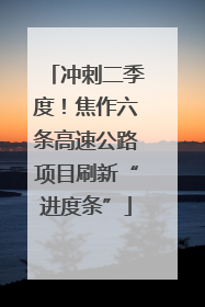 冲刺二季度！焦作六条高速公路项目刷新“进度条”
