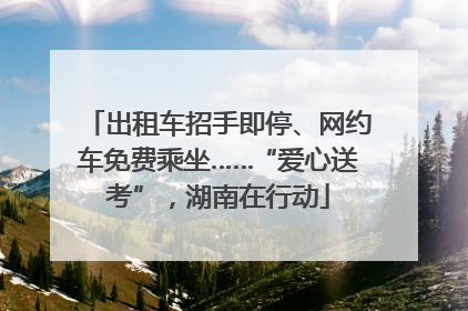 出租车招手即停、网约车免费乘坐……“爱心送考”，湖南在行动
