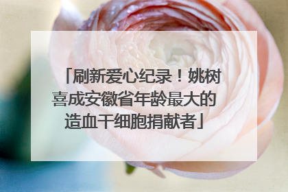 刷新爱心纪录！姚树喜成安徽省年龄最大的造血干细胞捐献者