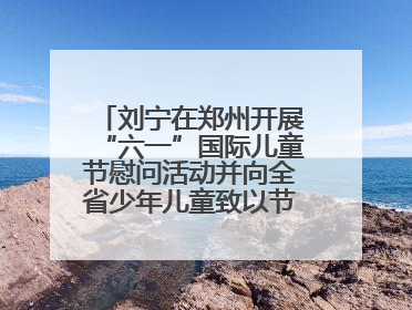 刘宁在郑州开展“六一”国际儿童节慰问活动并向全省少年儿童致以节日祝福