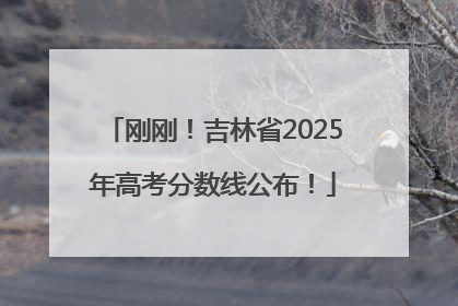 刚刚！吉林省2025年高考分数线公布！