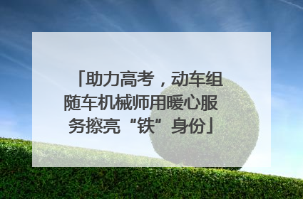 助力高考，动车组随车机械师用暖心服务擦亮“铁”身份