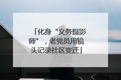 化身“义务摄影师”，老党员用镜头记录社区变迁