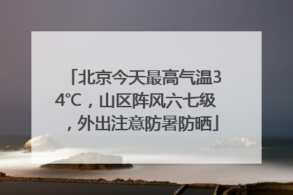 北京今天最高气温34℃，山区阵风六七级，外出注意防暑防晒
