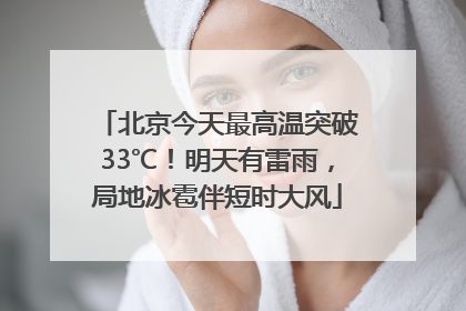 北京今天最高温突破33℃！明天有雷雨，局地冰雹伴短时大风