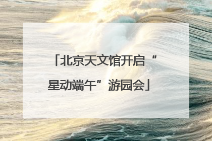 北京天文馆开启“星动端午”游园会