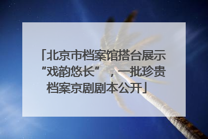 北京市档案馆搭台展示“戏韵悠长”，一批珍贵档案京剧剧本公开