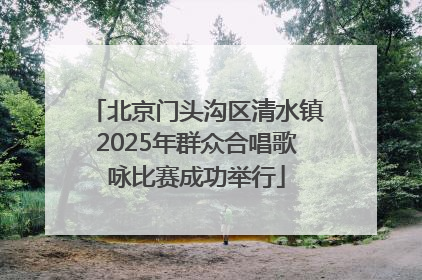 北京门头沟区清水镇2025年群众合唱歌咏比赛成功举行