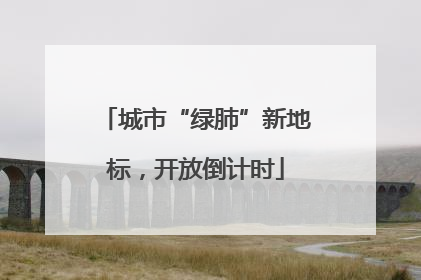 城市“绿肺”新地标，开放倒计时