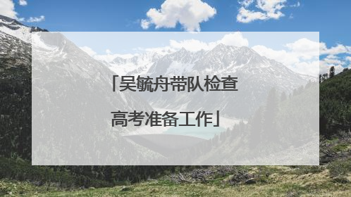 吴毓舟带队检查高考准备工作