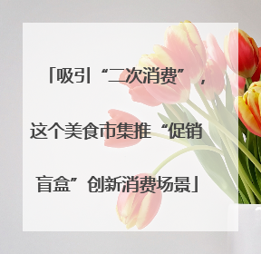 吸引“二次消费”，这个美食市集推“促销盲盒”创新消费场景