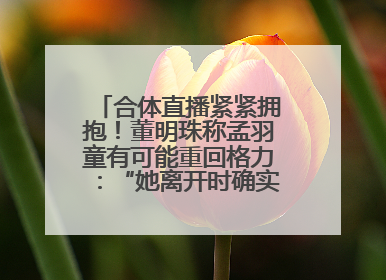 合体直播紧紧拥抱！董明珠称孟羽童有可能重回格力：“她离开时确实犯了很大的错”