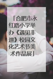 合肥市永红路小学举办《遇见非遗》校园文化艺术节美术作品展
